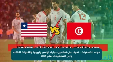 موعد التصفيات.. تعرف على تفاصيل مباراة تونس وليبيريا والقنوات الناقلة وأبرز التشكيلات لعام 2025